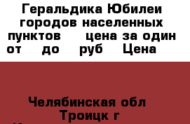 Геральдика Юбилеи городов населенных пунктов № 3 цена за один от 25 до 55 руб. › Цена ­ 25 - Челябинская обл., Троицк г. Коллекционирование и антиквариат » Значки   
